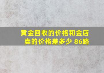 黄金回收的价格和金店卖的价格差多少 86路